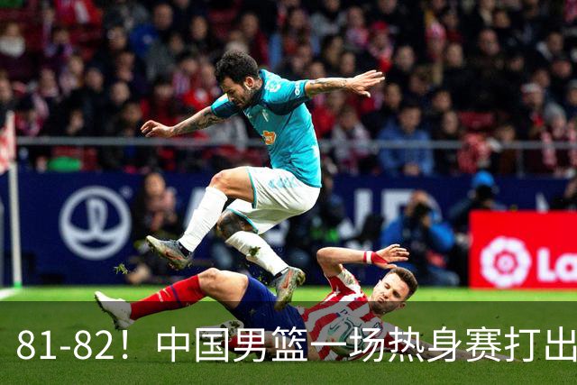 81-82！中国男篮一场热身赛打出3个答案：李弘权必须留，这两人真该走了